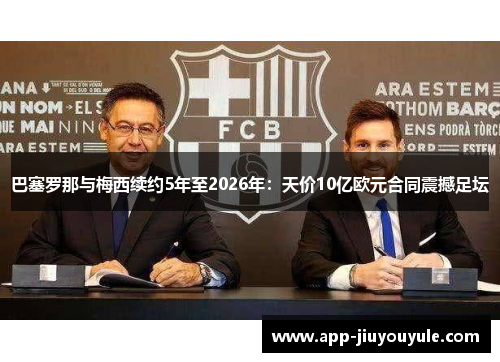 巴塞罗那与梅西续约5年至2026年：天价10亿欧元合同震撼足坛