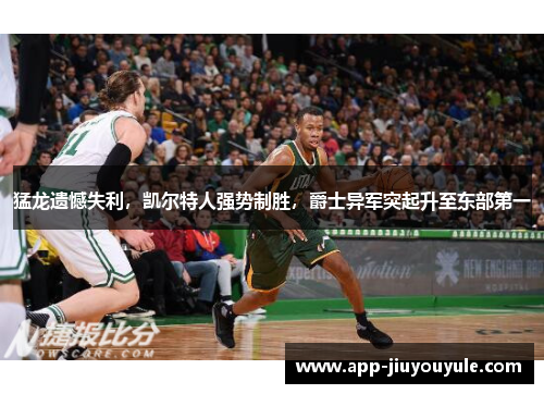 猛龙遗憾失利，凯尔特人强势制胜，爵士异军突起升至东部第一