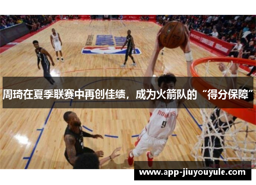 周琦在夏季联赛中再创佳绩，成为火箭队的“得分保障”