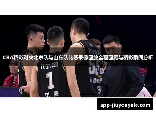 CBA精彩对决北京队与山东队比赛录像回放全程回顾与精彩瞬间分析