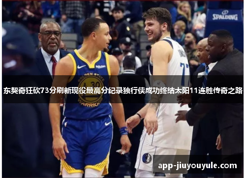 东契奇狂砍73分刷新现役最高分纪录独行侠成功终结太阳11连胜传奇之路