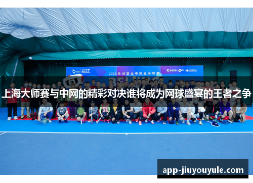 上海大师赛与中网的精彩对决谁将成为网球盛宴的王者之争