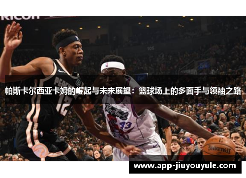 帕斯卡尔西亚卡姆的崛起与未来展望：篮球场上的多面手与领袖之路