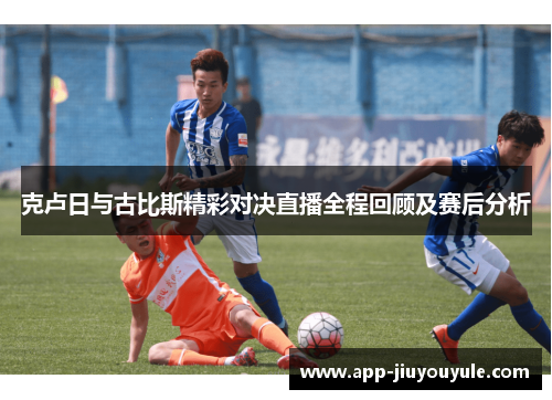 克卢日与古比斯精彩对决直播全程回顾及赛后分析