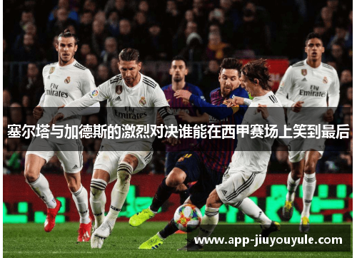塞尔塔与加德斯的激烈对决谁能在西甲赛场上笑到最后